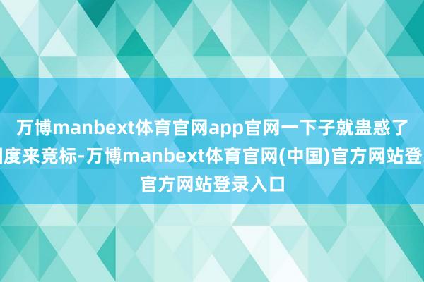 万博manbext体育官网app官网一下子就蛊惑了一堆国度来竞标-万博manbext体育官网(中国)官方网站登录入口