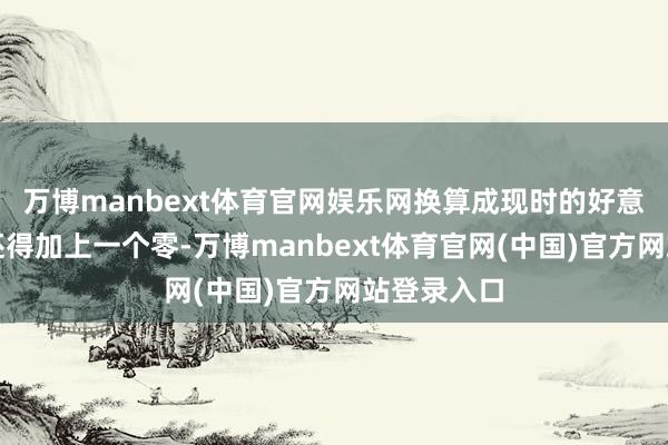万博manbext体育官网娱乐网换算成现时的好意思元可能还得加上一个零-万博manbext体育官网(中国)官方网站登录入口