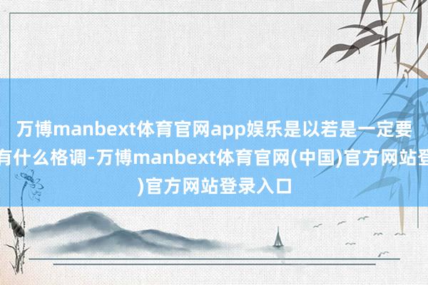 万博manbext体育官网app娱乐是以若是一定要说作家有什么格调-万博manbext体育官网(中国)官方网站登录入口