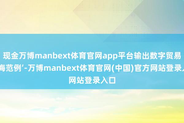 现金万博manbext体育官网app平台输出数字贸易‘上海范例’-万博manbext体育官网(中国)官方网站登录入口