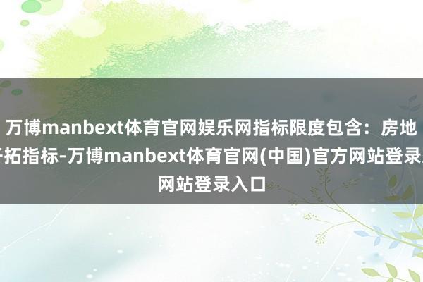 万博manbext体育官网娱乐网指标限度包含：房地产开拓指标-万博manbext体育官网(中国)官方网站登录入口