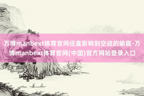 万博manbext体育官网径直影响到空战的输赢-万博manbext体育官网(中国)官方网站登录入口