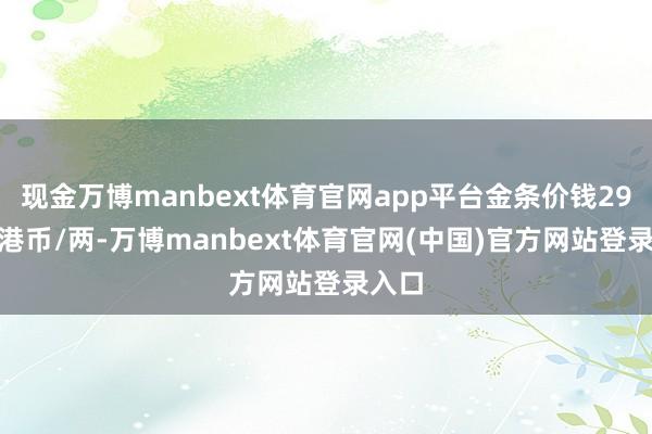 现金万博manbext体育官网app平台金条价钱29110港币/两-万博manbext体育官网(中国)官方网站登录入口