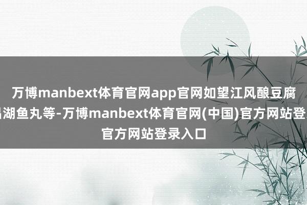 万博manbext体育官网app官网如望江风酿豆腐、武昌湖鱼丸等-万博manbext体育官网(中国)官方网站登录入口