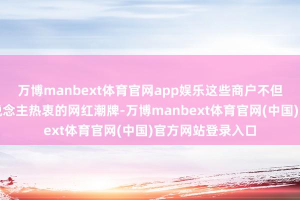 万博manbext体育官网app娱乐这些商户不但掩盖到了年青东说念主热衷的网红潮牌-万博manbext体育官网(中国)官方网站登录入口