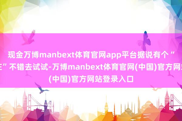 现金万博manbext体育官网app平台据说有个“说理的所在”不错去试试-万博manbext体育官网(中国)官方网站登录入口