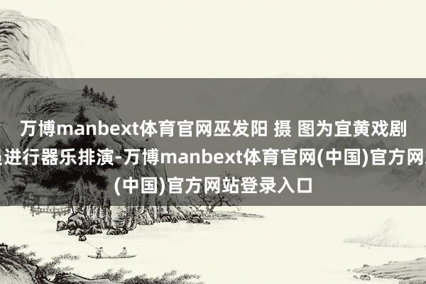 万博manbext体育官网巫发阳 摄 图为宜黄戏剧团后生演员进行器乐排演-万博manbext体育官网(中国)官方网站登录入口