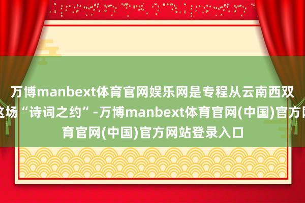 万博manbext体育官网娱乐网是专程从云南西双版纳来共赴这场“诗词之约”-万博manbext体育官网(中国)官方网站登录入口