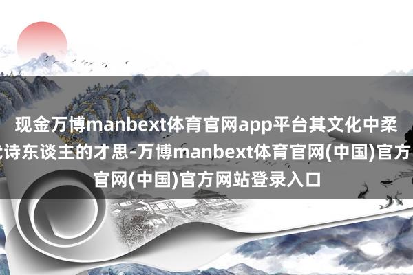 现金万博manbext体育官网app平台其文化中柔润了好多古代诗东谈主的才思-万博manbext体育官网(中国)官方网站登录入口