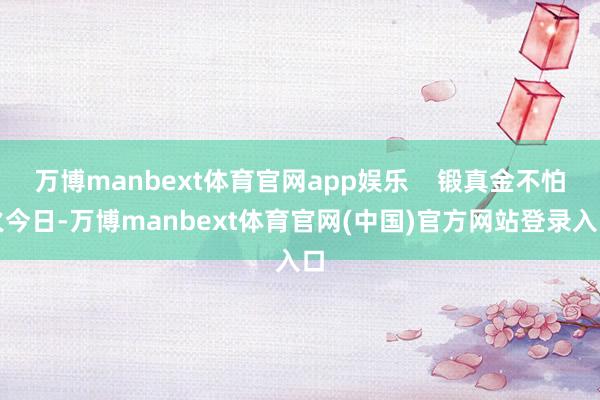 万博manbext体育官网app娱乐    锻真金不怕火今日-万博manbext体育官网(中国)官方网站登录入口