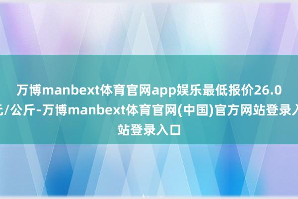 万博manbext体育官网app娱乐最低报价26.00元/公斤-万博manbext体育官网(中国)官方网站登录入口
