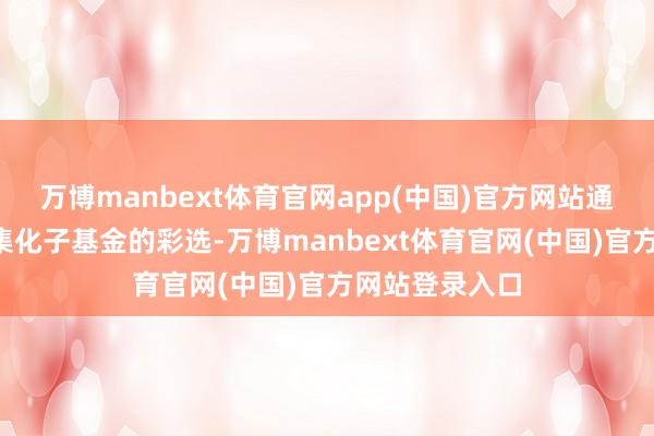 万博manbext体育官网app(中国)官方网站通过首批9只市集化子基金的彩选-万博manbext体育官网(中国)官方网站登录入口