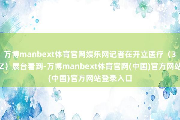 万博manbext体育官网娱乐网　　记者在开立医疗（300633.SZ）展台看到-万博manbext体育官网(中国)官方网站登录入口