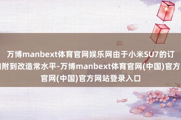 万博manbext体育官网娱乐网由于小米SU7的订单量近期已归附到改造常水平-万博manbext体育官网(中国)官方网站登录入口
