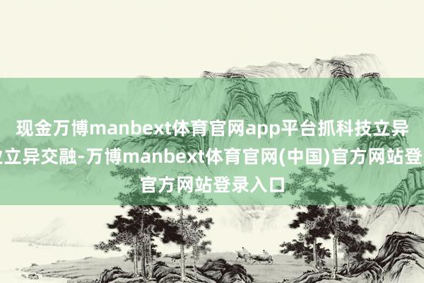 现金万博manbext体育官网app平台抓科技立异和产业立异交融-万博manbext体育官网(中国)官方网站登录入口