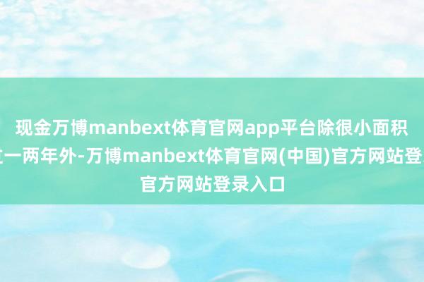 现金万博manbext体育官网app平台除很小面积耕作过一两年外-万博manbext体育官网(中国)官方网站登录入口