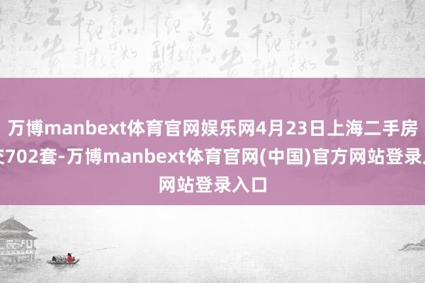 万博manbext体育官网娱乐网4月23日上海二手房成交702套-万博manbext体育官网(中国)官方网站登录入口