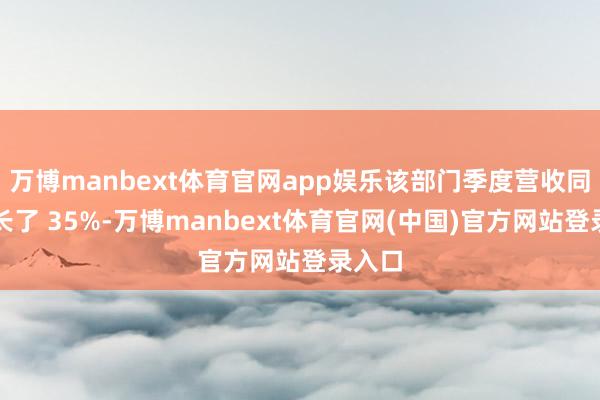万博manbext体育官网app娱乐该部门季度营收同比增长了 35%-万博manbext体育官网(中国)官方网站登录入口