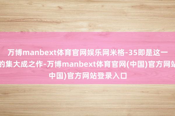万博manbext体育官网娱乐网米格-35即是这一系列责任的集大成之作-万博manbext体育官网(中国)官方网站登录入口