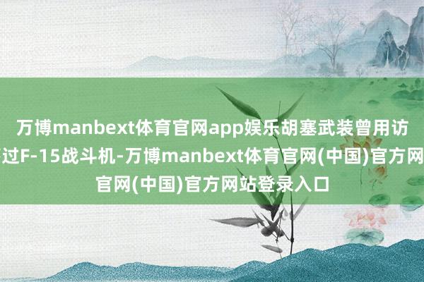 万博manbext体育官网app娱乐胡塞武装曾用访佛系统击落过F-15战斗机-万博manbext体育官网(中国)官方网站登录入口