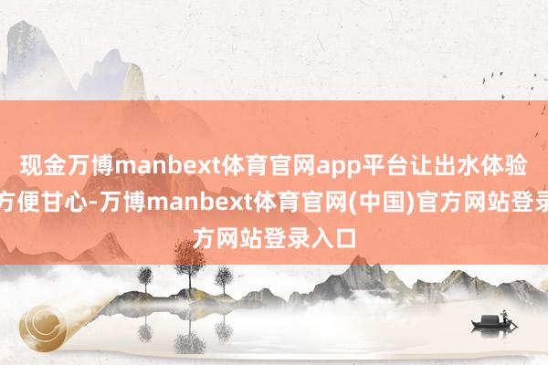 现金万博manbext体育官网app平台让出水体验愈加方便甘心-万博manbext体育官网(中国)官方网站登录入口