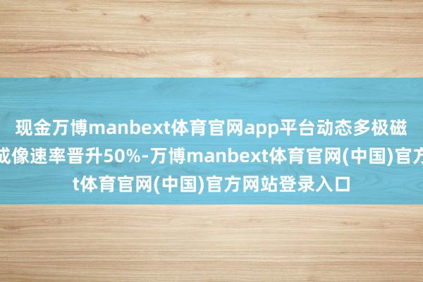 现金万博manbext体育官网app平台动态多极磁体技艺将MRI成像速率晋升50%-万博manbext体育官网(中国)官方网站登录入口