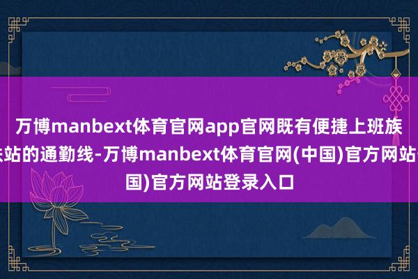 万博manbext体育官网app官网既有便捷上班族直达地铁站的通勤线-万博manbext体育官网(中国)官方网站登录入口