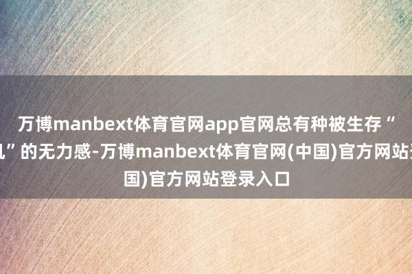 万博manbext体育官网app官网总有种被生存“强制开机”的无力感-万博manbext体育官网(中国)官方网站登录入口