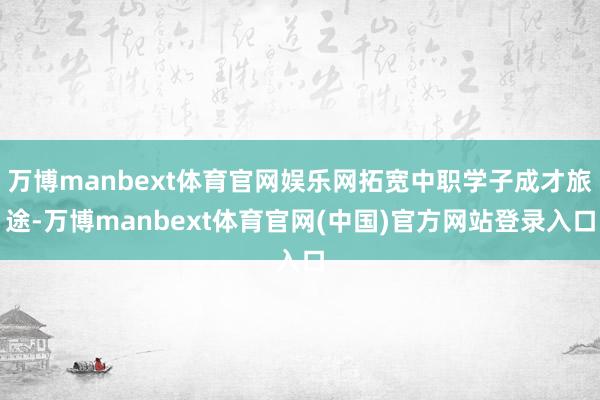 万博manbext体育官网娱乐网拓宽中职学子成才旅途-万博manbext体育官网(中国)官方网站登录入口