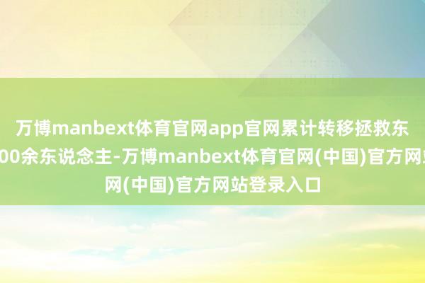 万博manbext体育官网app官网累计转移拯救东说念主员300余东说念主-万博manbext体育官网(中国)官方网站登录入口