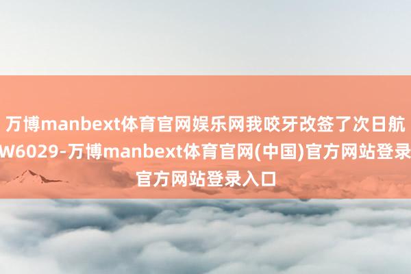 万博manbext体育官网娱乐网我咬牙改签了次日航班QW6029-万博manbext体育官网(中国)官方网站登录入口