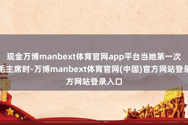 现金万博manbext体育官网app平台当她第一次见到毛主席时-万博manbext体育官网(中国)官方网站登录入口