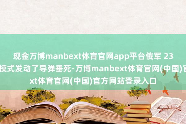 现金万博manbext体育官网app平台俄军 23 日对敖德萨口岸模式发动了导弹垂死-万博manbext体育官网(中国)官方网站登录入口
