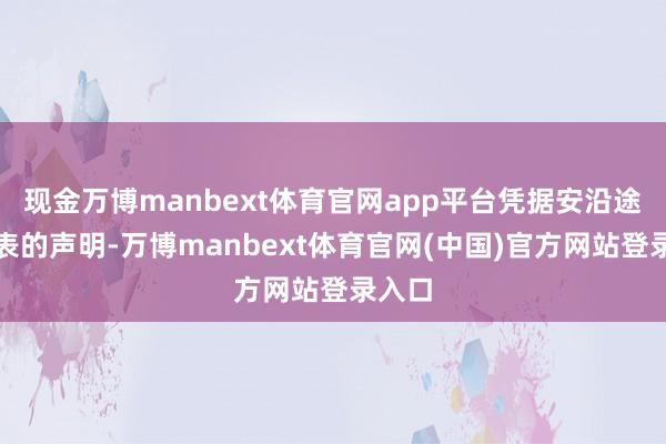 现金万博manbext体育官网app平台凭据安沿途队发表的声明-万博manbext体育官网(中国)官方网站登录入口
