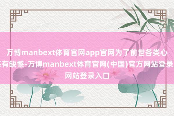 万博manbext体育官网app官网为了前世各类心结还有缺憾-万博manbext体育官网(中国)官方网站登录入口