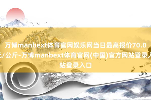 万博manbext体育官网娱乐网当日最高报价70.00元/公斤-万博manbext体育官网(中国)官方网站登录入口