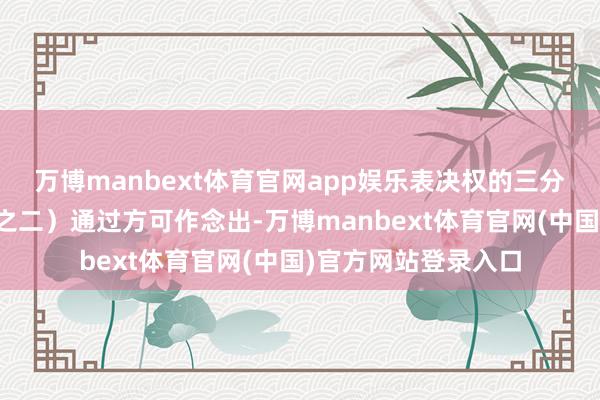 万博manbext体育官网app娱乐表决权的三分之二以上（含三分之二）通过方可作念出-万博manbext体育官网(中国)官方网站登录入口