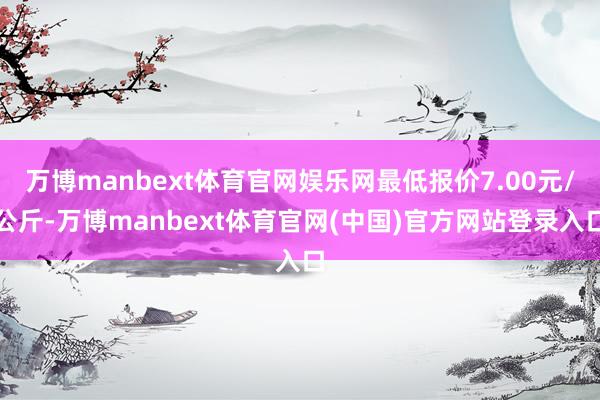 万博manbext体育官网娱乐网最低报价7.00元/公斤-万博manbext体育官网(中国)官方网站登录入口