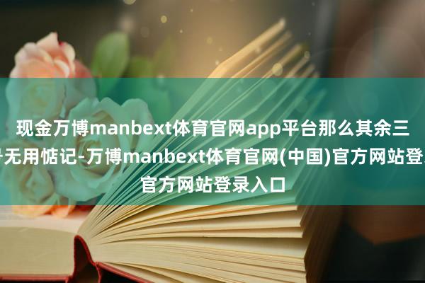 现金万博manbext体育官网app平台那么其余三个型号无用惦记-万博manbext体育官网(中国)官方网站登录入口