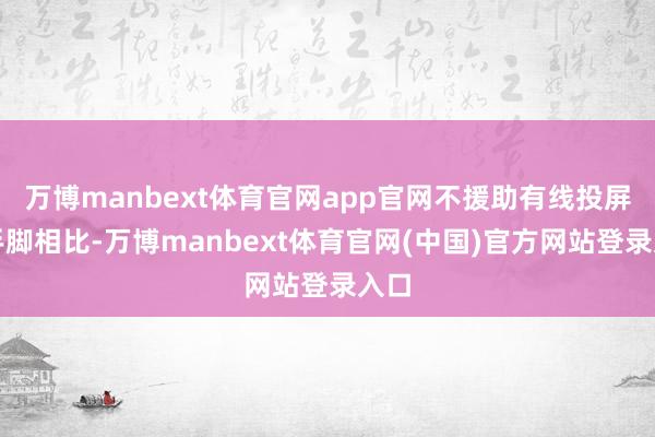 万博manbext体育官网app官网不援助有线投屏;手脚相比-万博manbext体育官网(中国)官方网站登录入口