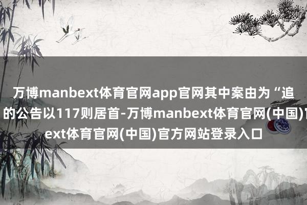 万博manbext体育官网app官网其中案由为“追索服务酬报纠纷”的公告以117则居首-万博manbext体育官网(中国)官方网站登录入口