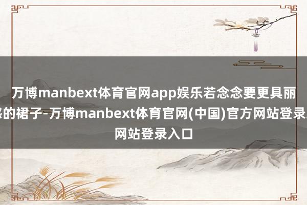 万博manbext体育官网app娱乐若念念要更具丽都感的裙子-万博manbext体育官网(中国)官方网站登录入口