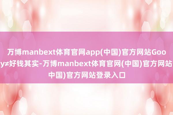 万博manbext体育官网app(中国)官方网站Good money≠好钱其实-万博manbext体育官网(中国)官方网站登录入口