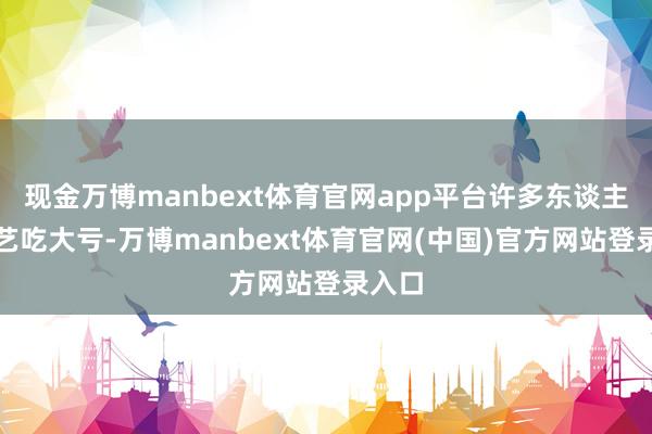 现金万博manbext体育官网app平台许多东谈主卡技艺吃大亏-万博manbext体育官网(中国)官方网站登录入口