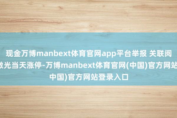 现金万博manbext体育官网app平台举报 关联阅读 巨室激光当天涨停-万博manbext体育官网(中国)官方网站登录入口