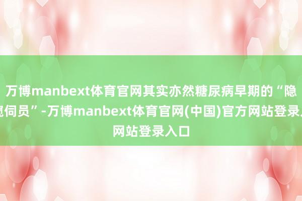 万博manbext体育官网其实亦然糖尿病早期的“隐形窥伺员”-万博manbext体育官网(中国)官方网站登录入口