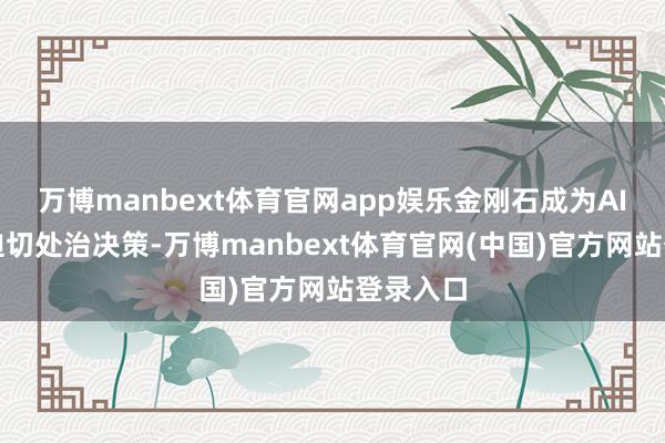 万博manbext体育官网app娱乐金刚石成为AI散热的迫切处治决策-万博manbext体育官网(中国)官方网站登录入口