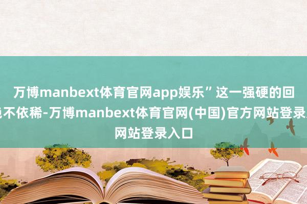 万博manbext体育官网app娱乐”这一强硬的回答绝不依稀-万博manbext体育官网(中国)官方网站登录入口