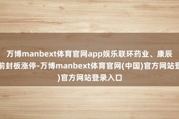 万博manbext体育官网app娱乐联环药业、康辰药业此前封板涨停-万博manbext体育官网(中国)官方网站登录入口