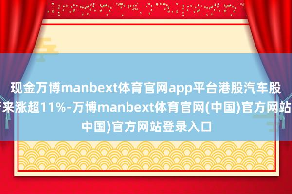 现金万博manbext体育官网app平台港股汽车股走高，蔚来涨超11%-万博manbext体育官网(中国)官方网站登录入口